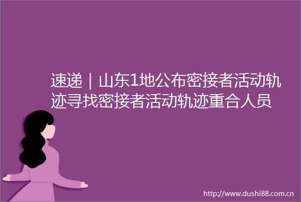 速递｜山东1地公布密接者活动轨迹寻找密接者活动轨迹重合人员