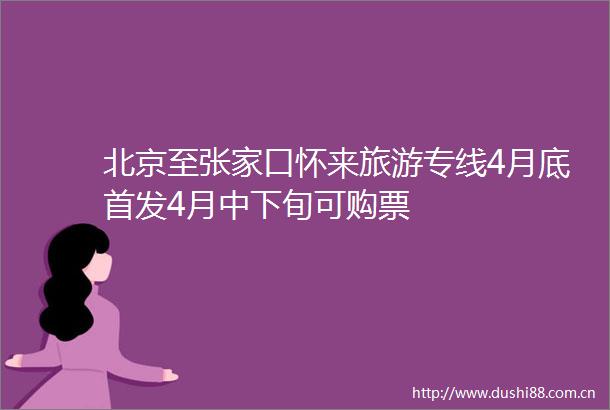 北京至张家口怀来旅游专线4月底首发4月中下旬可购票