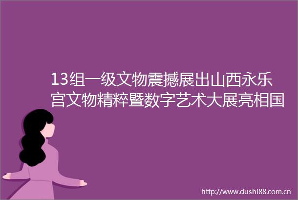 13组一级文物震撼展出山西永乐宫文物精粹暨数字艺术大展亮相图书馆