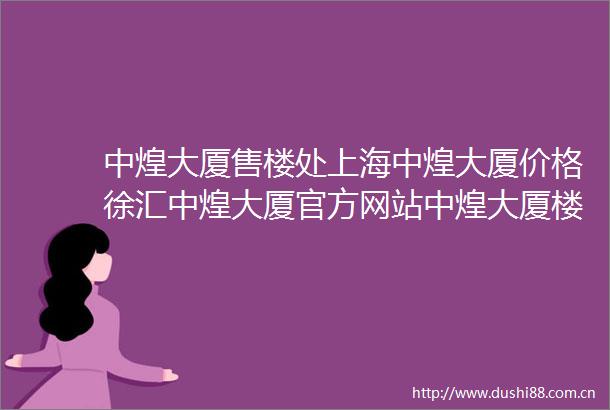 中煌大厦售楼处上海中煌大厦价格徐汇中煌大厦官方网站中煌大厦楼盘详情