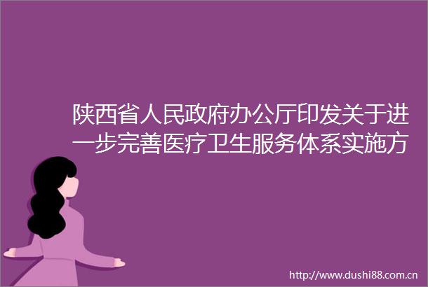 陕西省办公厅印发关于进一步完善医疗卫生服务体系实施方案的通知