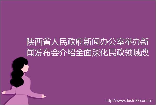 陕西省新闻办公室举办新闻发布会介绍全面深化民政领域改革坚持在发展中保障和改善民生有关情况