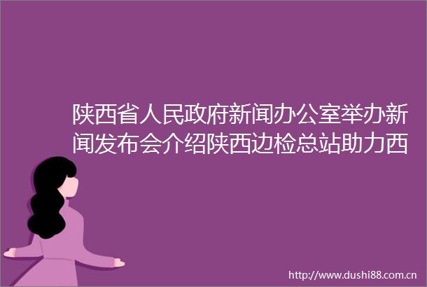 陕西省新闻办公室举办新闻发布会介绍陕西边检总站助力西安咸阳国际机场航空口岸枢纽建设情况介绍