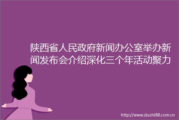 陕西省新闻办公室举办新闻发布会介绍深化三个年活动聚力教育强省建设以高质量教育服务高质量发展有关情况