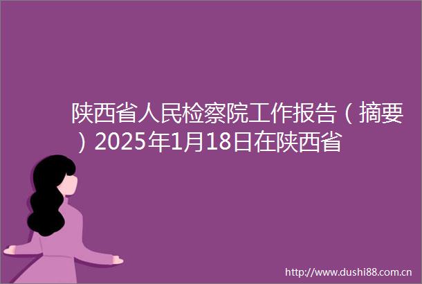 陕西省检察院工作报告（摘要）2025年1月18日在陕西省第十四届代表大会第三次会议上
