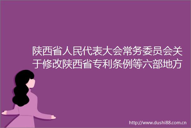 陕西省代表大会常务委员会关于修改陕西省专利条例等六部地方性法规的决定