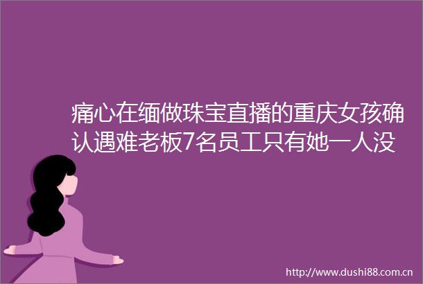痛心在缅做珠宝直播的重庆女孩确认遇难老板7名员工只有她一人没逃出来