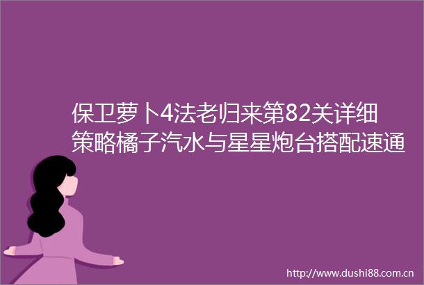 保卫萝卜4法老归来第82关详细策略橘子汽水与星星炮台搭配速通指南