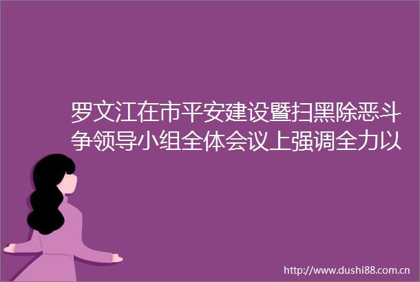 罗文江在市平安建设暨扫黑除恶斗争小组全体会议上强调全力以赴防风险保安全护稳定促发展建设更高水平的平安吉安