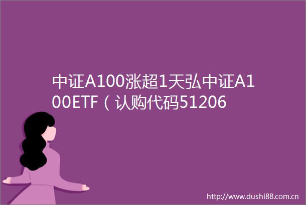 中证A100涨超1天弘中证A100ETF（认购代码512063）正在发售中机构短期市场以稳步震荡上行为主