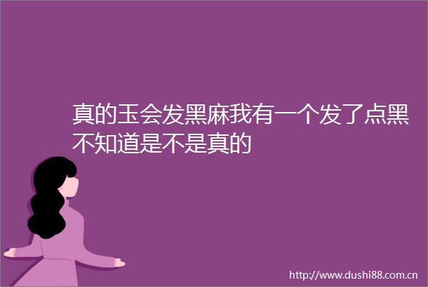 真的玉会发黑麻我有一个发了点黑不知道是不是真的