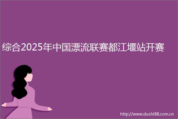 综合2025年漂流联赛都江堰站开赛