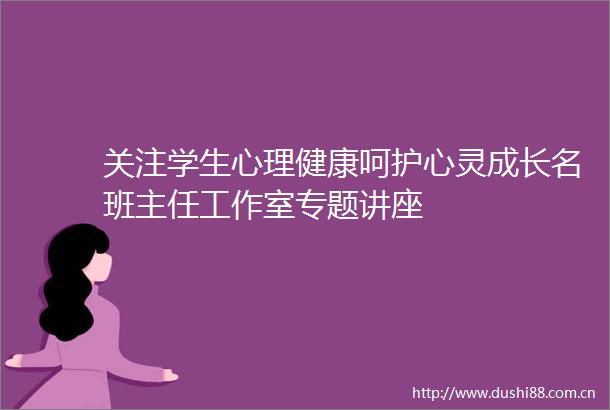 关注学生心理健康呵护心灵成长名班主任工作室专题讲座