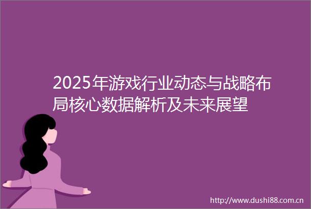 2025年游戏行业动态与战略布局核心数据解析及未来展望