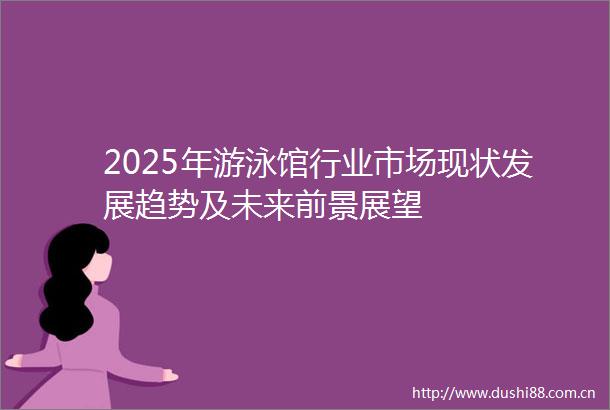 2025年游泳馆行业市场现状发展趋势及未来前景展望