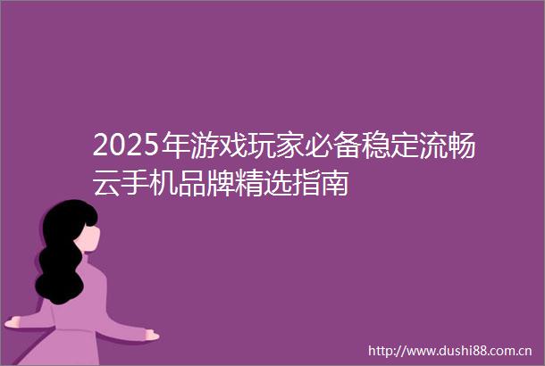 2025年游戏玩家必备稳定流畅云手机品牌精选指南
