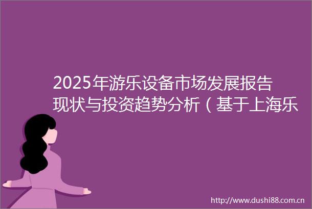 2025年游乐设备市场发展报告现状与投资趋势分析（基于上海乐高乐园案例）