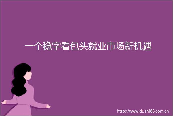 一个稳字看包头就业市场新机遇