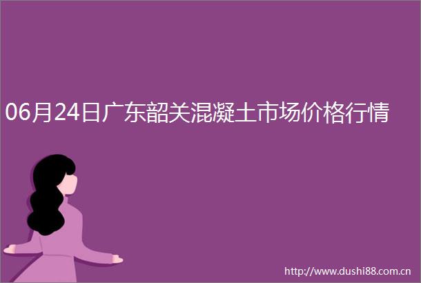 06月24日广东韶关混凝土市场价格行情
