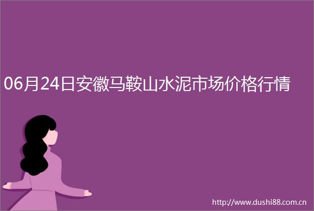 06月24日安徽马鞍山水泥市场价格行情