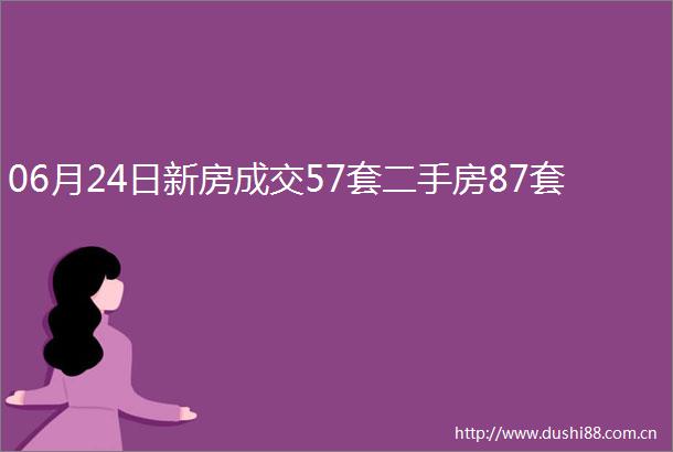 06月24日新房成交57套二手房87套
