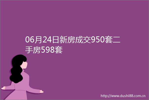 06月24日新房成交950套二手房598套