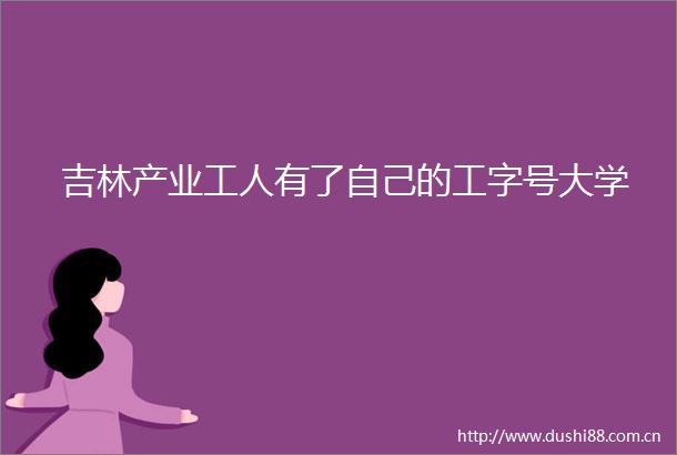 吉林产业工人有了自己的工字号大学