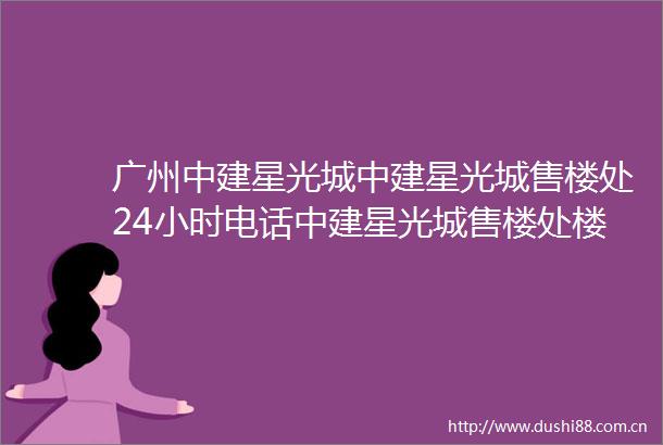 广州中建星光城中建星光城售楼处24小时电话中建星光城售楼处楼盘详情