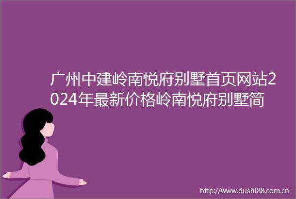 广州中建岭南悦府别墅首页网站2024年最新价格岭南悦府别墅简介户型配套