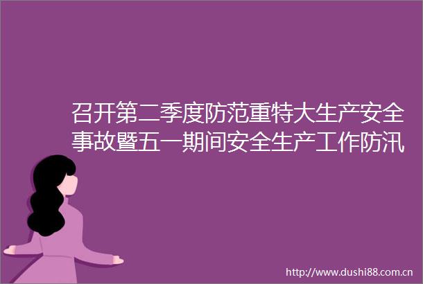 召开第二季度防范重特大生产安全事故暨五一期间安全生产工作防汛抗旱工作部署会
