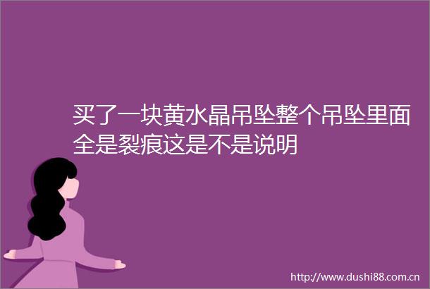 买了一块黄水晶吊坠整个吊坠里面全是裂痕这是不是说明