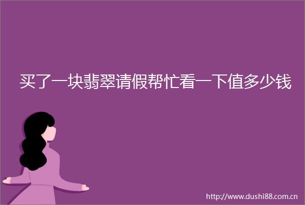 买了一块翡翠请假帮忙看一下值多少钱