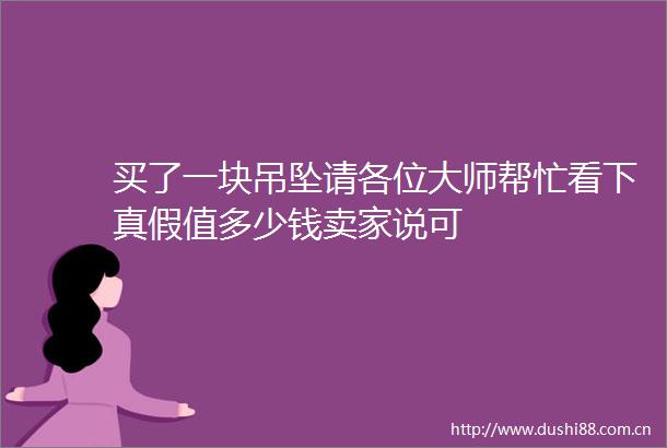 买了一块吊坠请各位大师帮忙看下真假值多少钱卖家说可