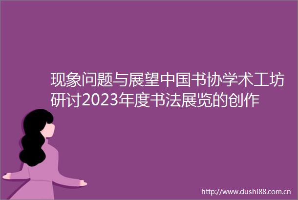现象问题与展望书协学术工坊研讨2023年度书法展览的创作动向
