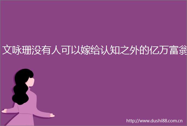 文咏珊没有人可以嫁给认知之外的亿万富翁