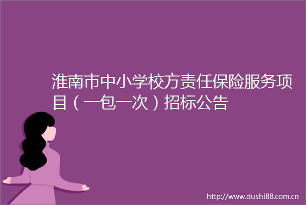 淮南市中小学校方责任保险服务项目（一包一次）招标公告