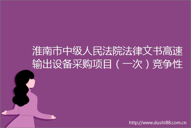 淮南市中级文书高速输出设备采购项目（一次）竞争性谈判公告