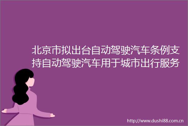 北京市拟出台自动驾驶汽车条例支持自动驾驶汽车用于城市出行服务明确交通事故责任认定