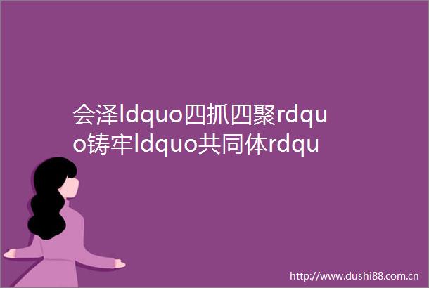 会泽ldquo四抓四聚rdquo铸牢ldquo共同体rdquo一季度实现ldquo开门红rdquo