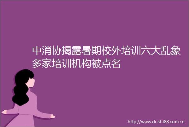 中消协暑期校外培训六大乱象多家培训机构被点名