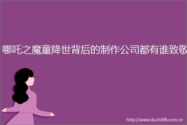 哪吒之魔童降世背后的制作公司都有谁致敬