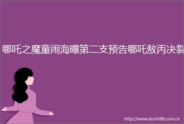 哪吒之魔童闹海曝第二支预告哪吒敖丙决裂