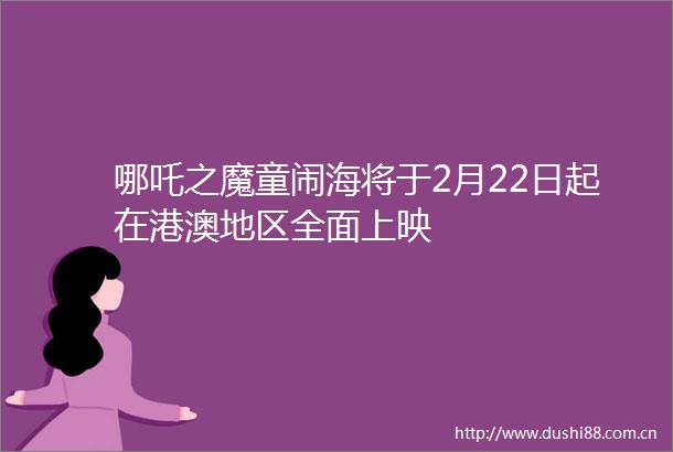 哪吒之魔童闹海将于2月22日起在港澳地区全面上映