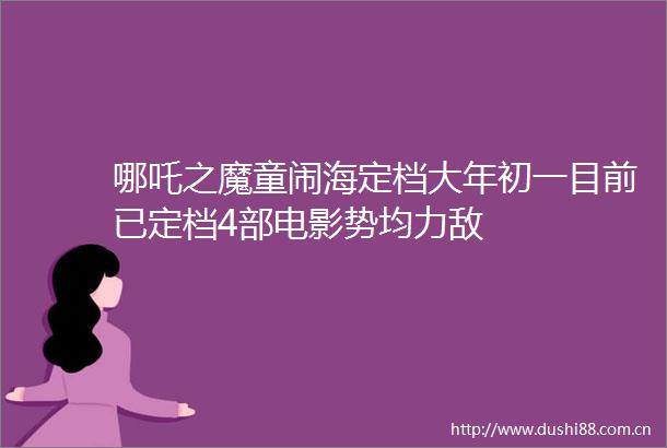 哪吒之魔童闹海定档大年初一目前已定档4部电影势均力敌