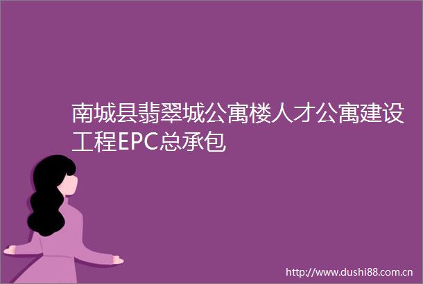 南城县翡翠城公寓楼人才公寓建设工程EPC总承包