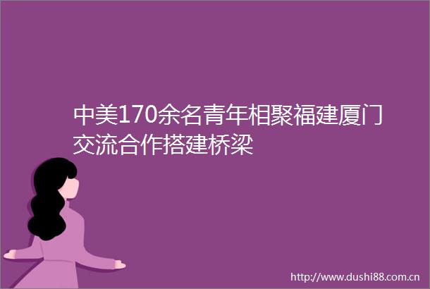 中美170余名青年相聚福建厦门交流合作搭建桥梁
