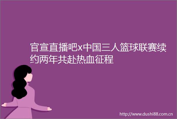 官宣直播吧x三人篮球联赛续约两年共赴热血征程