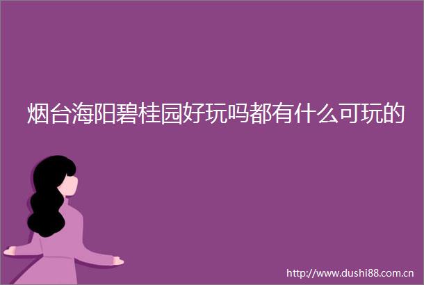 烟台海阳碧桂园好玩吗都有什么可玩的