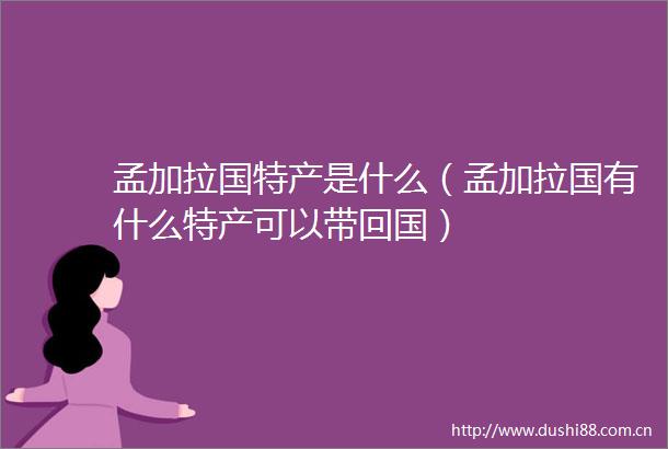 孟加拉国特产是什么（孟加拉国有什么特产可以带回国）
