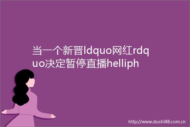 当一个新晋ldquo网红rdquo决定暂停直播helliphellip